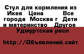 Стул для кормления из Икея › Цена ­ 800 - Все города, Москва г. Дети и материнство » Другое   . Удмуртская респ.